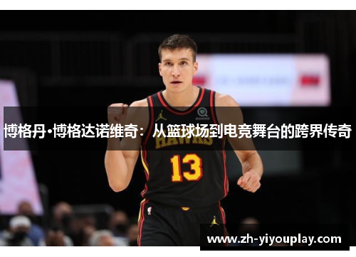 博格丹·博格达诺维奇：从篮球场到电竞舞台的跨界传奇