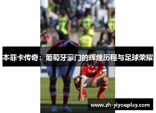 本菲卡传奇：葡萄牙豪门的辉煌历程与足球荣耀