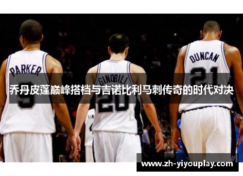 乔丹皮蓬巅峰搭档与吉诺比利马刺传奇的时代对决
