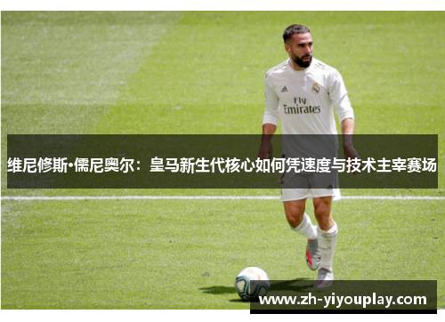 维尼修斯·儒尼奥尔：皇马新生代核心如何凭速度与技术主宰赛场
