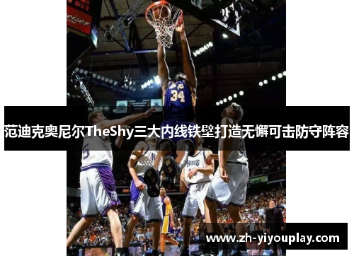 范迪克奥尼尔TheShy三大内线铁壁打造无懈可击防守阵容