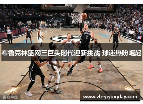 布鲁克林篮网三巨头时代迎新挑战 球迷热盼崛起