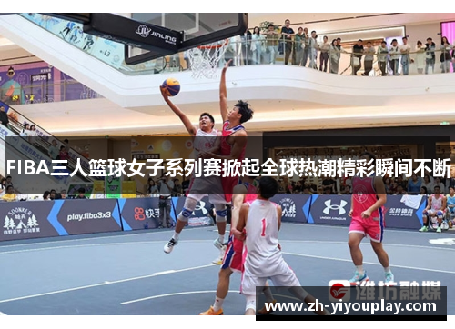 FIBA三人篮球女子系列赛掀起全球热潮精彩瞬间不断