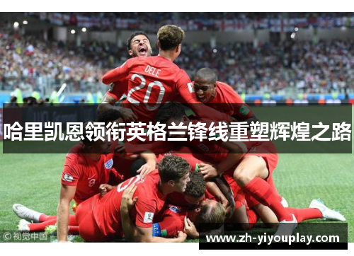 哈里凯恩领衔英格兰锋线重塑辉煌之路
