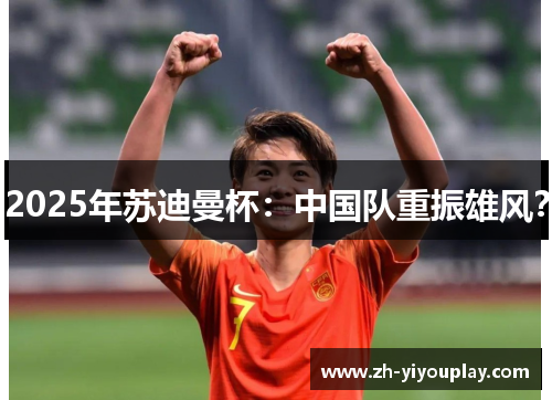 2025年苏迪曼杯：中国队重振雄风？