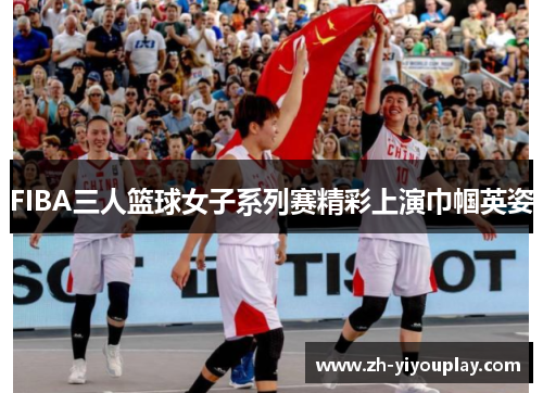 FIBA三人篮球女子系列赛精彩上演巾帼英姿