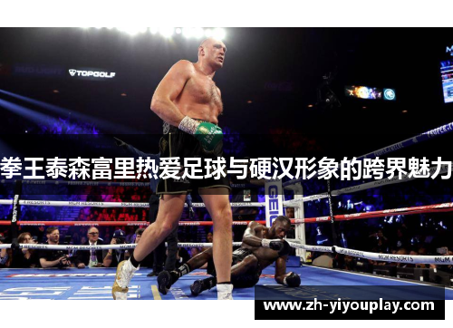 拳王泰森富里热爱足球与硬汉形象的跨界魅力