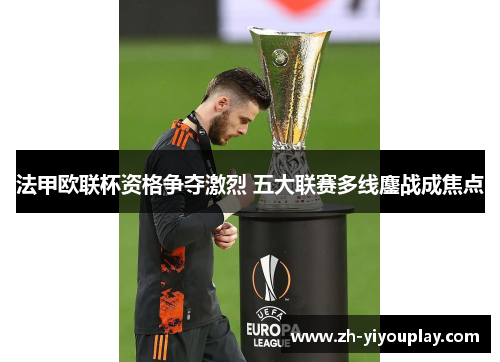 法甲欧联杯资格争夺激烈 五大联赛多线鏖战成焦点